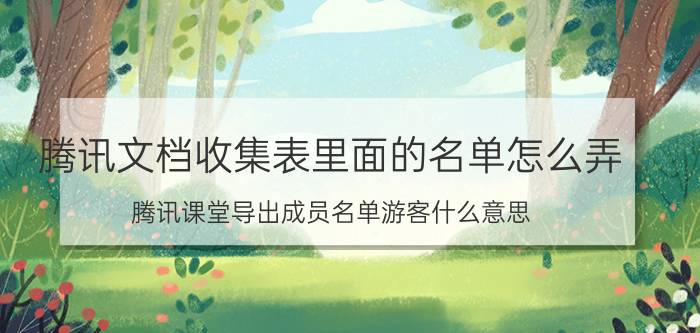 腾讯文档收集表里面的名单怎么弄 腾讯课堂导出成员名单游客什么意思？